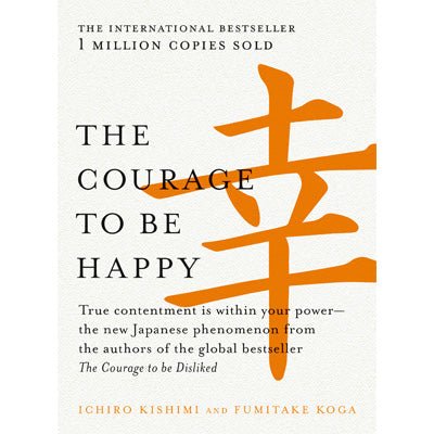 Courage to be Happy : True Contentment Is Within Your Power - Ichiro Kishimi, Fumitake Koga