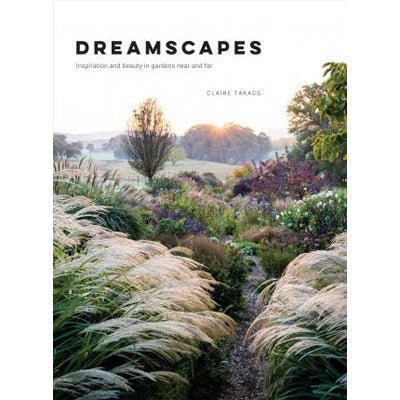 Dreamscapes: Inspiration and beauty in gardens near and far - Claire Takacs