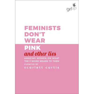 Feminists Don't Wear Pink (And Other Lies) : Amazing Women On What The F-word Means To Them - Scarlett Curtis