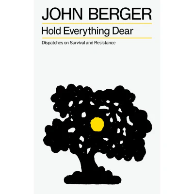 Hold Everything Dear: Dispatches on Survival and Resistance - John Berger
