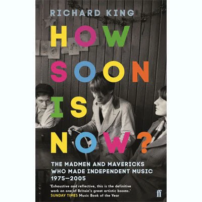 How Soon is Now?: The Madmen and Mavericks who made Independent Music 1975-2005 - Richard King