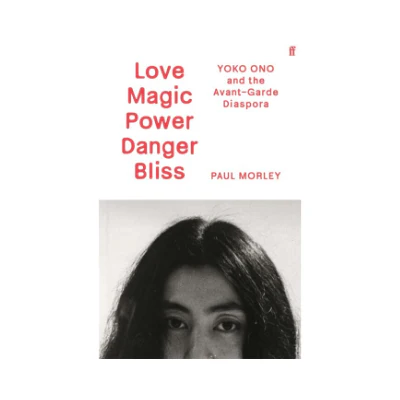 Love Magic Power Danger Bliss: Yoko Ono and the Avant-Garde Diaspora - Paul Morley