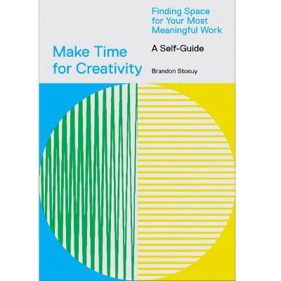 Make Time for Creativity : Finding Space for Your Most Meaningful Work (A Self-Guide) - Brandon Stosuy