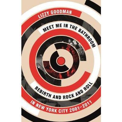 Meet Me in the Bathroom: Rebirth and Rock and Roll in New York City 2001-2011 - Lizzy Goodman