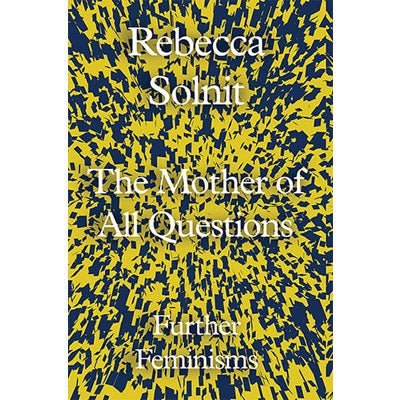 Mother of All Questions: Further Feminisms - Rebecca Solnit