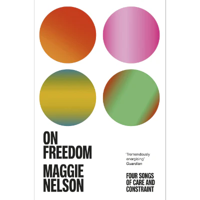On Freedom : Four Songs of Care and Constraint - Maggie Nelson