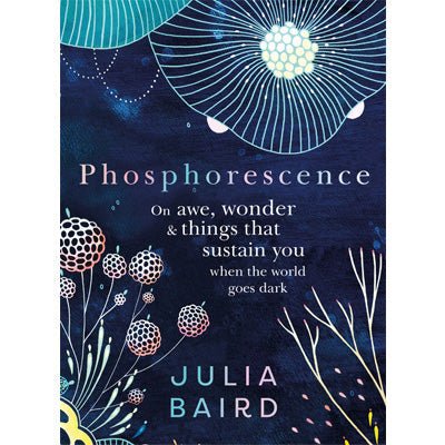 Phosphorescence : On Awe, Wonder and Things That Sustain You When The World Goes Dark - Julia Baird