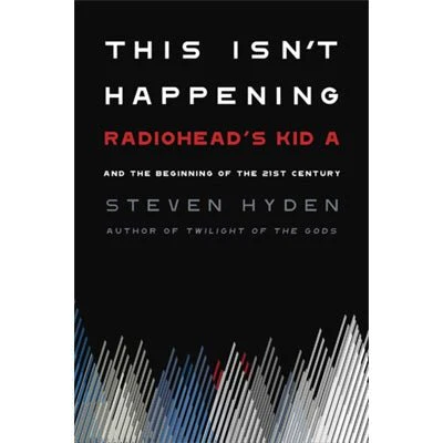 This Isn’t Happening: Radiohead’s ‘Kid A’ and the Beginning of the 21st Century - Steven Hyden