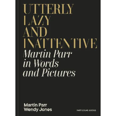 Utterly Lazy and Inattentive: Martin Parr in Words and Pictures - Martin Parr & Wendy Jones
